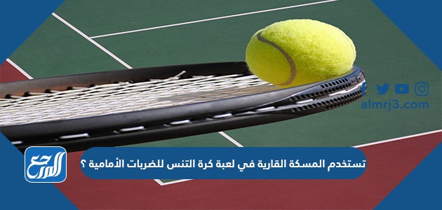 تستخدم المسكة القارية في لعبة كرة التنس للضربات الأمامية ؟