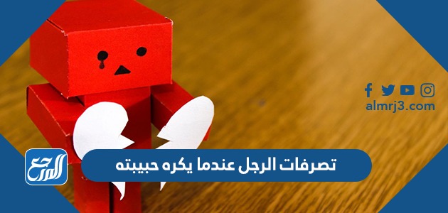 تصرفات الرجل عندما يكره حبيبته