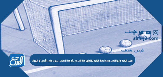 تعتبر الكرة خارج اللعب عندما تجتاز الكرة بكاملها خط المرمى أو خط التماس سواء على الأرض أو الهواء