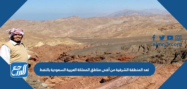 تعد المنطقة الشرقية من أغنى مناطق المملكة العربية السعودية بالنفط