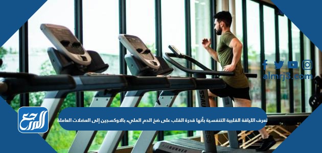 تعرف اللياقة القلبية التنفسية بأنها قدرة القلب على ضخ الدم المليء بالاوكسجين إلى العضلات العاملة