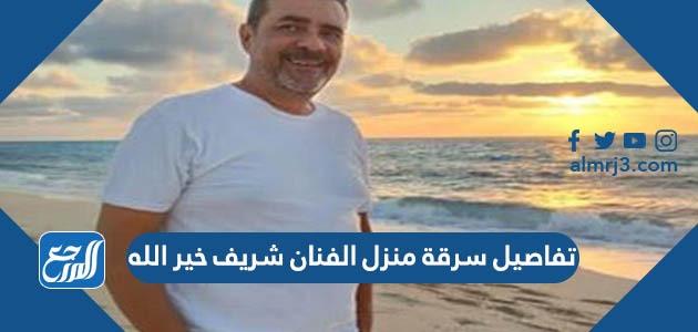 تفاصيل سرقة منزل الفنان شريف خير الله