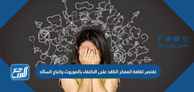 تقتصر ثقافة المفكر الناقد على الاكتفاء بالموروث واتباع السائد