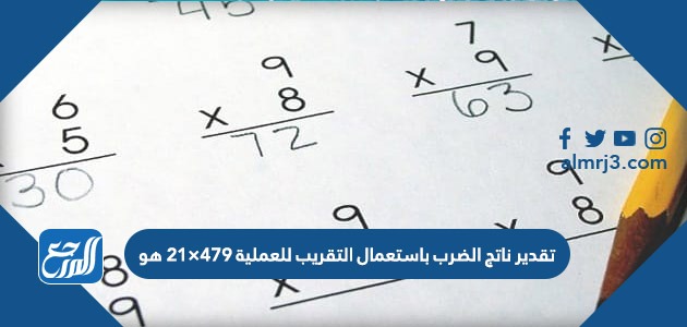تقدير ناتج الضرب باستعمال التقريب للعملية ٤٧٩×٢١ هو