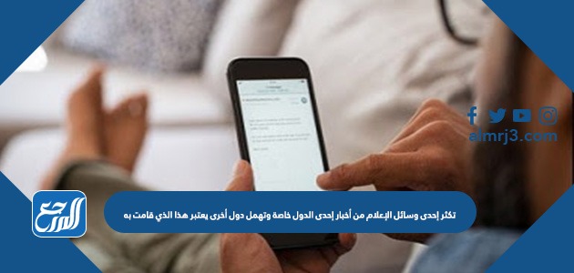 تكثر إحدى وسائل الإعلام من أخبار إحدى الدول خاصة وتهمل دول أخرى يعتبر هذا الذي قامت به