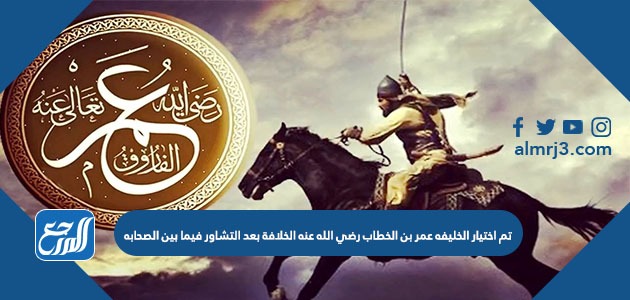 تم اختيار الخليفه عمر بن الخطاب رضي الله عنه الخلافة بعد التشاور فيما بين الصحابه