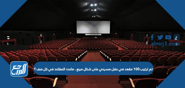 تم ترتيب ١٠٠ مقعد في حفل مسرحي على شكل مربع . ماعدد المقاعد في كل صف