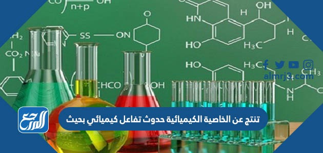 تنتج عن الخاصية الكيميائية حدوث تفاعل كيميائي بحيث