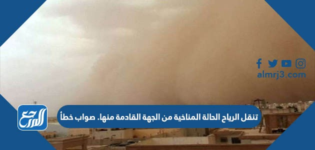 تنقل الرياح الحالة المناخية من الجهة القادمة منها. صواب خطأ