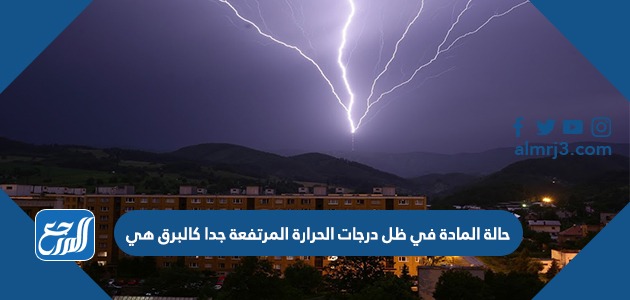 حالة المادة في ظل درجات الحرارة المرتفعة جدا كالبرق هي