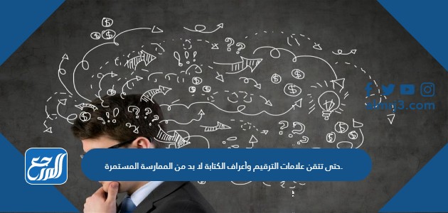 حتى تتقن علامات الترقيم وأعراف الكتابة لا بد من الممارسة المستمرة.