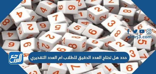 حدد هل تحتاج العدد الدقيق للطلاب ام العدد التقديري