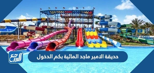 حديقة الامير ماجد المائية بكم الدخول
