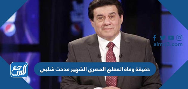 حقيقة وفاة المعلق المصري الشهير مدحت شلبي