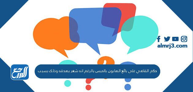 حكم القاضي على بائع الصابون بالحبس بالرغم انه شعر بصدقه وذلك بسبب