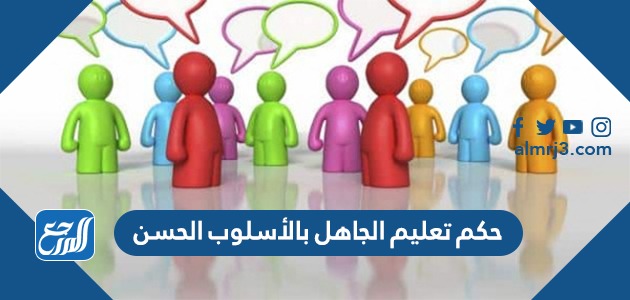 حكم تعليم الجاهل بالأسلوب الحسن