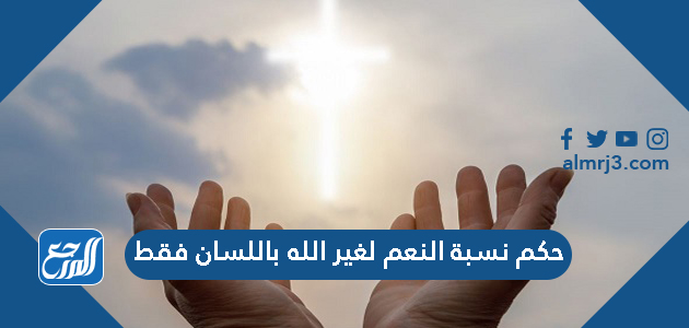 حكم نسبة النعم لغير الله باللسان فقط