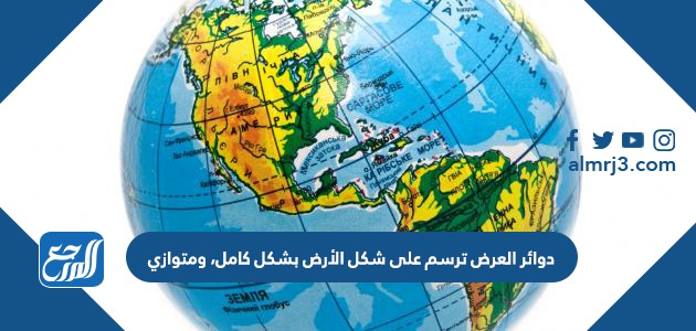 دوائر العرض ترسم على شكل الأرض بشكل كامل، ومتوازي