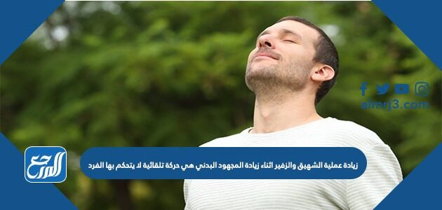 زيادة عملية الشهيق والزفير اثناء زيادة المجهود البدني هي حركة تلقائية لا يتحكم بها الفرد