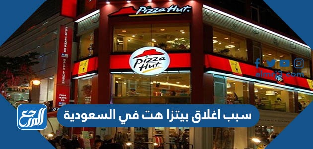 سبب اغلاق بيتزا هت في السعودية