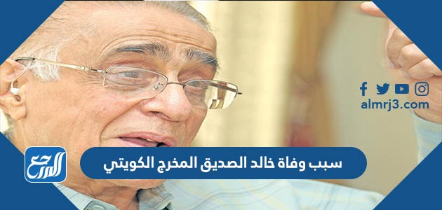 سبب وفاة خالد الصديق المخرج الكويتي