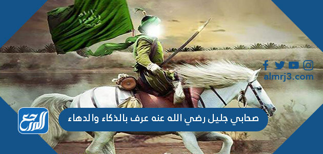 صحابي جليل رضي الله عنه عرف بالذكاء والدهاء