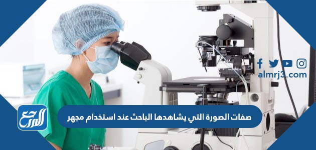 صفات الصورة التي يشاهدها الباحث عند استخدام مجهر