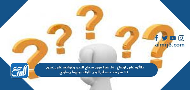 طائرة على ارتفاع ٤٥٠ مترا فوق سطح البحر، وغواصة على عمق ٢٦٠ متر تحت سطح البحر. البعد بينهما يساوي