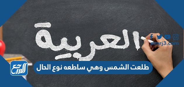 طلعت الشمس وهي ساطعه نوع الحال