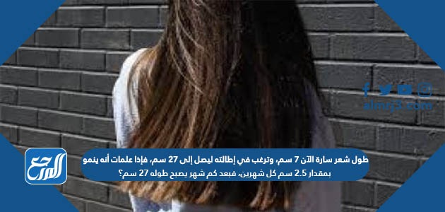 طول شعر سارة الآن ٧ سم، وترغب في إطالته ليصل إلى ٢٧ سم، فإذا علمات أنه ينمو بمقدار ٢.٥ سم كل شهرين، فبعد كم شهر يصبح طوله ٢٧ سم؟