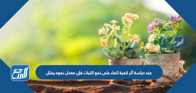 عند دراسة أثر كمية الماء على نمو النبات فإن معدل نموه يمثل