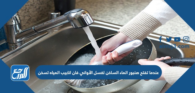 عندما تفتح صنبور الماء الساخن لغسل الأواني فان انابيب المياه تسخن