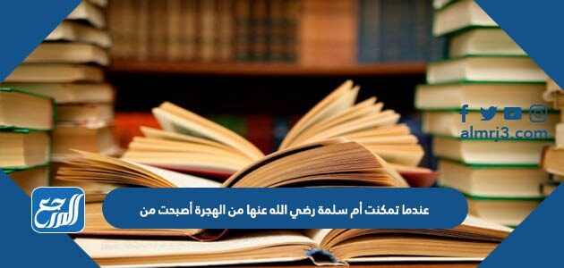 عندما تمكنت أم سلمة رضي الله عنها من الهجرة أصبحت من