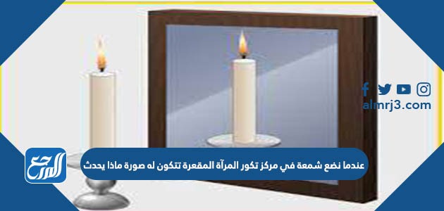 عندما نضع شمعة في مركز تكور المرآة المقعرة تتكون له صورة ماذا يحدث