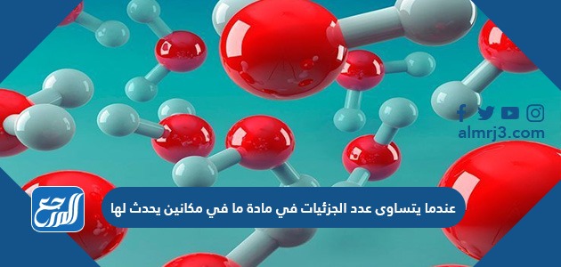 عندما يتساوى عدد الجزئيات في مادة ما في مكانين يحدث لها