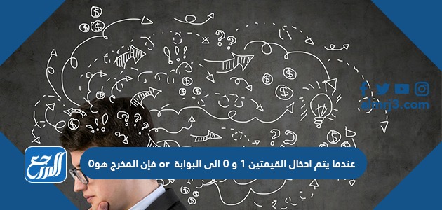عندما يتم ادخال القيمتين 1 و 0 الى البوابة or فإن المخرج هو 0