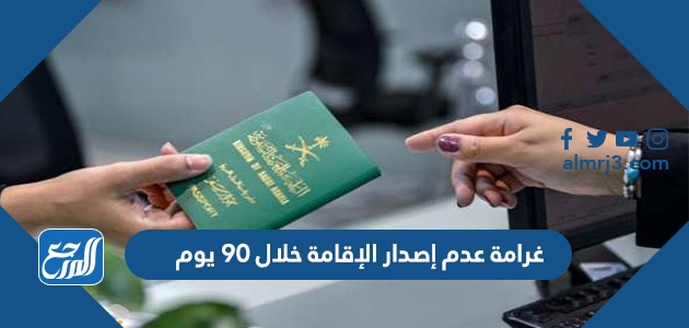 غرامة عدم إصدار الإقامة خلال 90 يوم