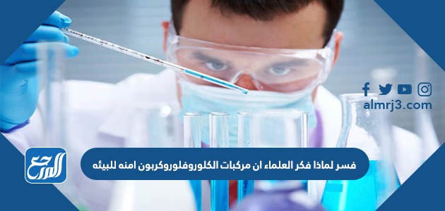 فسر لماذا فكر العلماء ان مركبات الكلوروفلوروكربون امنه للبيئه