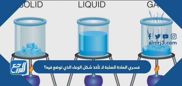فسري المادة الصلبة لا تأخذ شكل الوعاء الذي توضع فيه؟