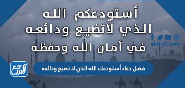 فضل دعاء أستودعك الله الذي لا تضيع ودائعه