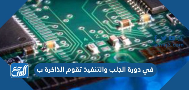 في دورة الجلب والتنفيذ تقوم الذاكرة ب