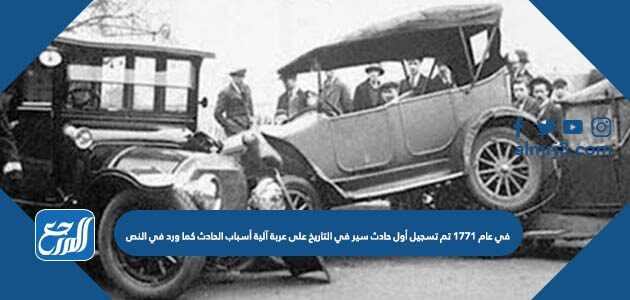 في عام 1771 تم تسجيل أول حادث سير في التاريخ على عربة آلية أسباب الحادث كما ورد في النص