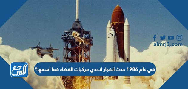 في عام 1986 حدث انفجار لاحدي مركبات الفضاء فما اسمها؟