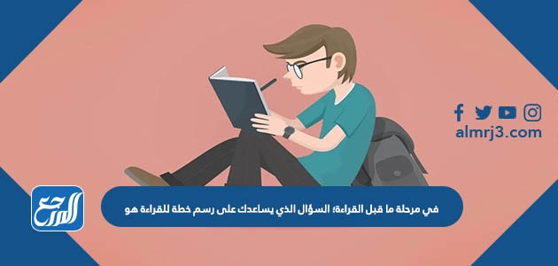 في مرحلة ما قبل القراءة؛ السؤال الذي يساعدك على رسم خطة للقراءة هو