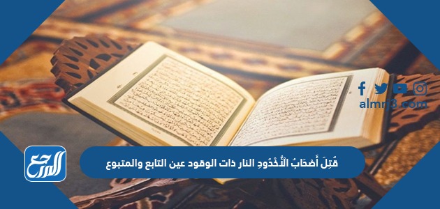 قُتِلَ أَصْحَابُ الْأُخْدُودِ النار ذات الوقود عين التابع والمتبوع