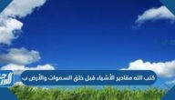 كتب الله مقادير الأشياء قبل خلق السموات والأرض ب