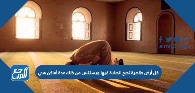 كل أرض تصح الصلاة فيها ويستثنى من ذلك عدة أماكن هي