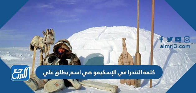 كلمة التندرا في الإسكيمو هي اسم يطلق علي