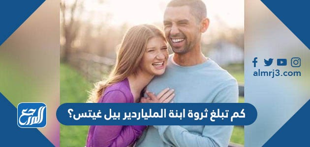 كم تبلغ ثروة ابنة الملياردير بيل غيتس؟