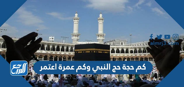 كم حجة حج النبي وكم عمرة اعتمر